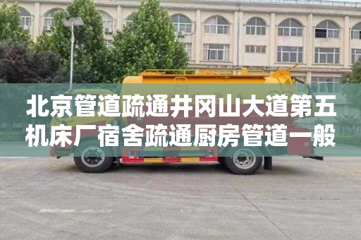 北京管道疏通井冈山大道第五机床厂宿舍疏通厨房管道一般要多少钱