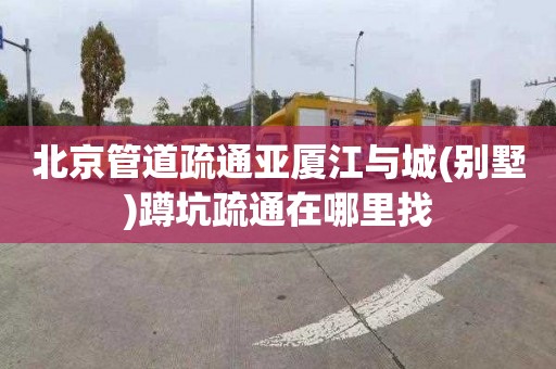 北京管道疏通亚厦江与城(别墅)蹲坑疏通在哪里找