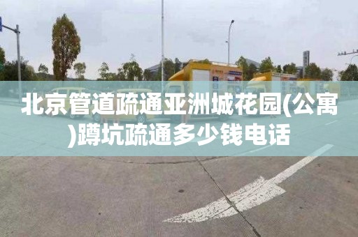 北京管道疏通亚洲城花园(公寓)蹲坑疏通多少钱电话