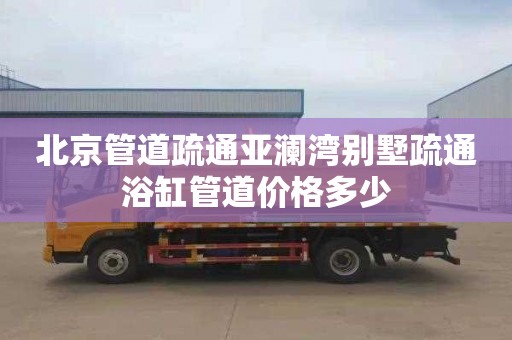 北京管道疏通亚澜湾别墅疏通浴缸管道价格多少