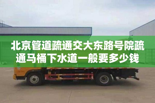 北京管道疏通交大东路号院疏通马桶下水道一般要多少钱