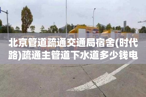北京管道疏通交通局宿舍(时代路)疏通主管道下水道多少钱电话