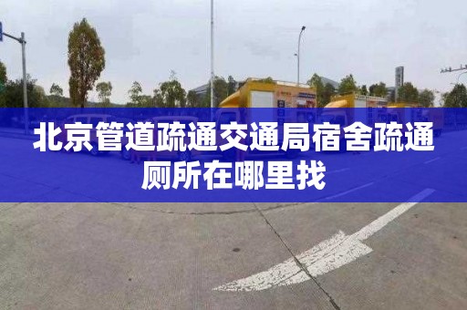 北京管道疏通交通局宿舍疏通厕所在哪里找