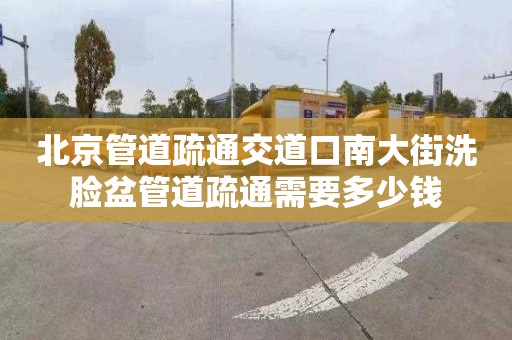 北京管道疏通交道口南大街洗脸盆管道疏通需要多少钱