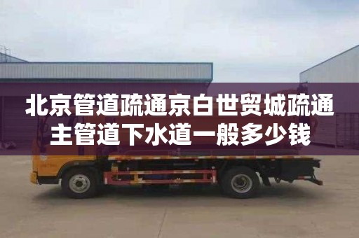 北京管道疏通京白世贸城疏通主管道下水道一般多少钱