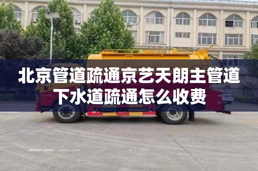 北京管道疏通京艺天朗主管道下水道疏通怎么收费