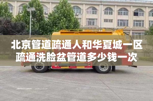 北京管道疏通人和华夏城一区疏通洗脸盆管道多少钱一次