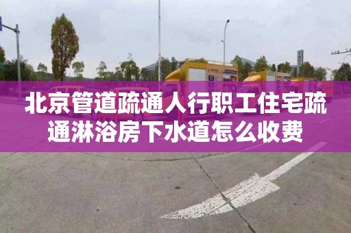 北京管道疏通人行职工住宅疏通淋浴房下水道怎么收费
