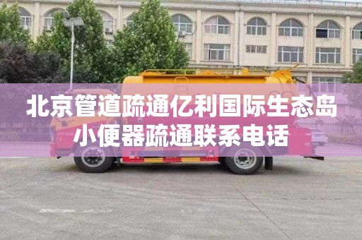 北京管道疏通亿利国际生态岛小便器疏通联系电话