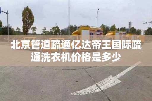 北京管道疏通亿达帝王国际疏通洗衣机价格是多少