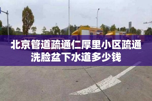 北京管道疏通仁厚里小区疏通洗脸盆下水道多少钱