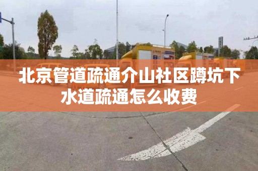 北京管道疏通介山社区蹲坑下水道疏通怎么收费