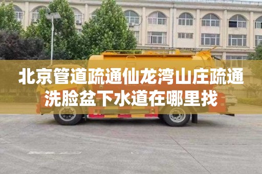 北京管道疏通仙龙湾山庄疏通洗脸盆下水道在哪里找