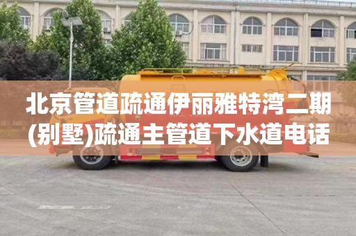 北京管道疏通伊丽雅特湾二期(别墅)疏通主管道下水道电话
