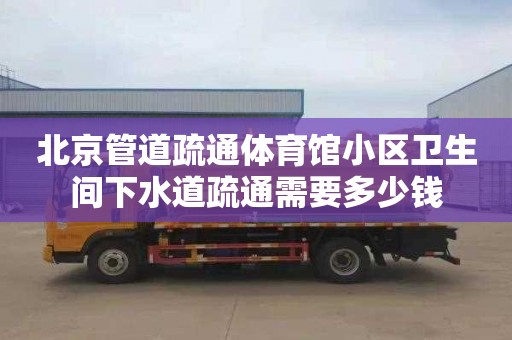北京管道疏通体育馆小区卫生间下水道疏通需要多少钱