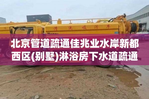 北京管道疏通佳兆业水岸新都西区(别墅)淋浴房下水道疏通师傅电话