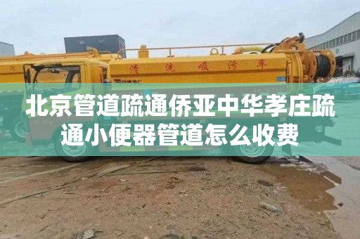 北京管道疏通侨亚中华孝庄疏通小便器管道怎么收费