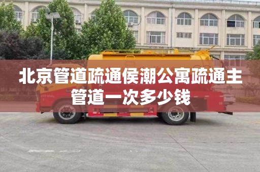 北京管道疏通侯潮公寓疏通主管道一次多少钱