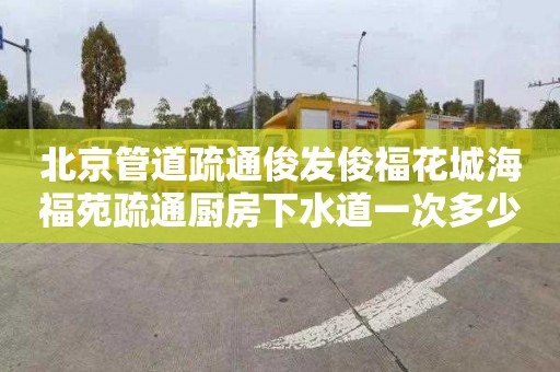 北京管道疏通俊发俊福花城海福苑疏通厨房下水道一次多少钱
