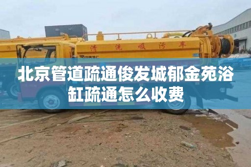 北京管道疏通俊发城郁金苑浴缸疏通怎么收费