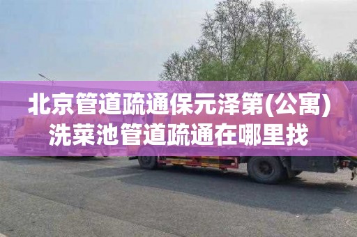 北京管道疏通保元泽第(公寓)洗菜池管道疏通在哪里找