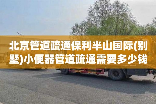 北京管道疏通保利半山国际(别墅)小便器管道疏通需要多少钱