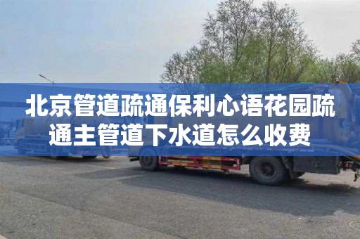北京管道疏通保利心语花园疏通主管道下水道怎么收费