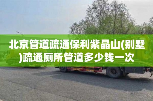 北京管道疏通保利紫晶山(别墅)疏通厕所管道多少钱一次
