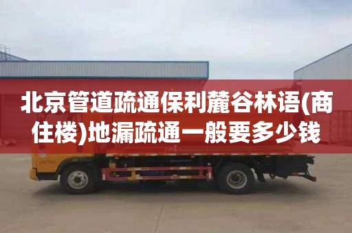 北京管道疏通保利麓谷林语(商住楼)地漏疏通一般要多少钱