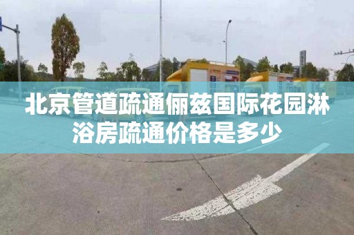 北京管道疏通俪兹国际花园淋浴房疏通价格是多少