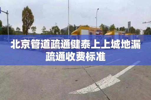 北京管道疏通健泰上上城地漏疏通收费标准