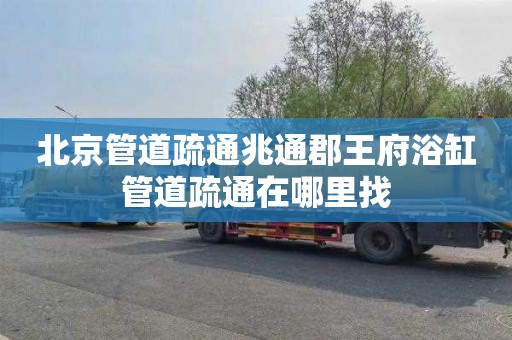 北京管道疏通兆通郡王府浴缸管道疏通在哪里找