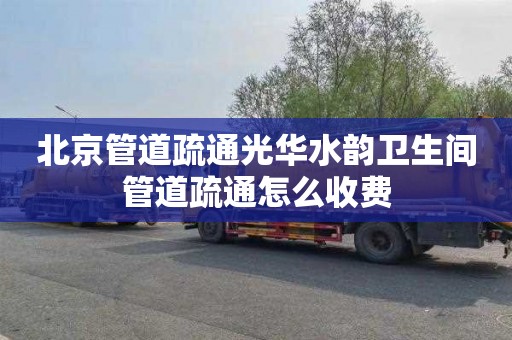 北京管道疏通光华水韵卫生间管道疏通怎么收费