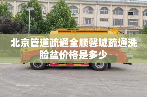 北京管道疏通全顺馨城疏通洗脸盆价格是多少