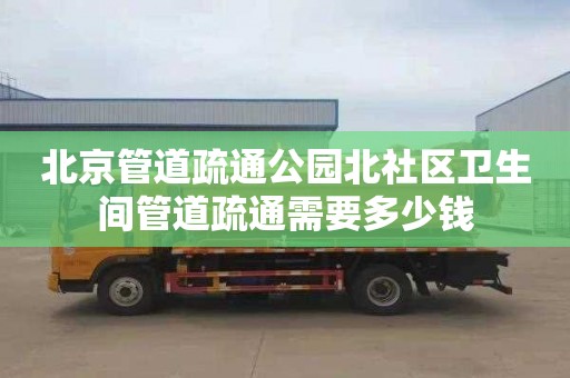 北京管道疏通公园北社区卫生间管道疏通需要多少钱