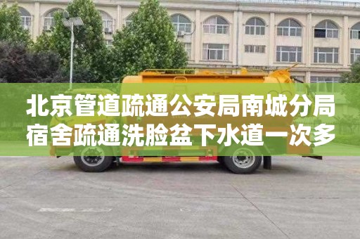 北京管道疏通公安局南城分局宿舍疏通洗脸盆下水道一次多少钱