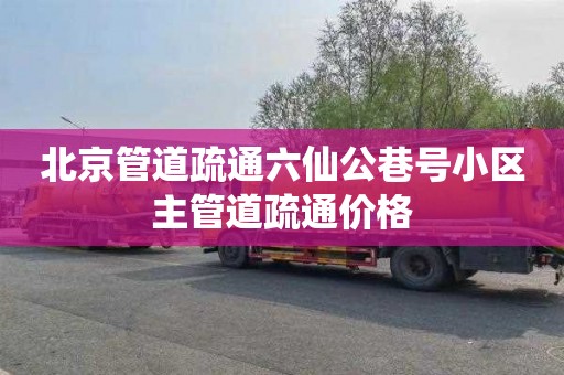 北京管道疏通六仙公巷号小区主管道疏通价格