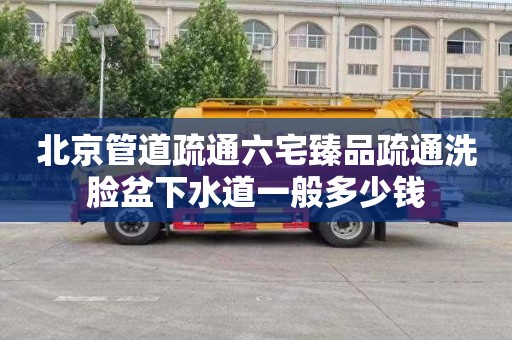 北京管道疏通六宅臻品疏通洗脸盆下水道一般多少钱