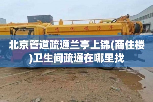 北京管道疏通兰亭上锦(商住楼)卫生间疏通在哪里找