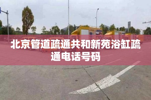 北京管道疏通共和新苑浴缸疏通电话号码
