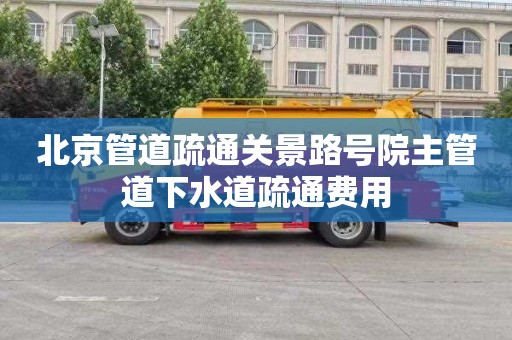北京管道疏通关景路号院主管道下水道疏通费用