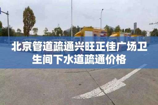 北京管道疏通兴旺正佳广场卫生间下水道疏通价格