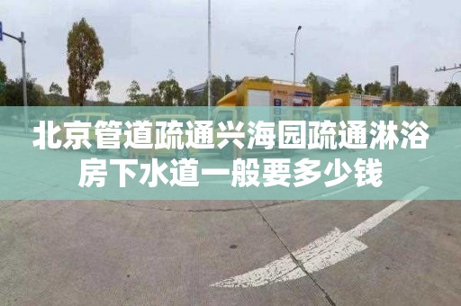 北京管道疏通兴海园疏通淋浴房下水道一般要多少钱