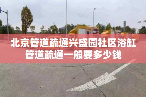 北京管道疏通兴盛园社区浴缸管道疏通一般要多少钱