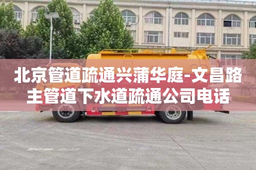 北京管道疏通兴蒲华庭-文昌路主管道下水道疏通公司电话