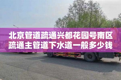 北京管道疏通兴都花园号南区疏通主管道下水道一般多少钱