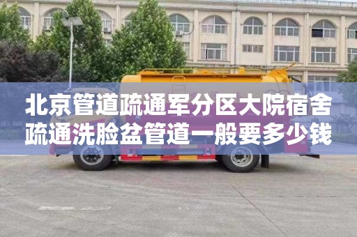 北京管道疏通军分区大院宿舍疏通洗脸盆管道一般要多少钱