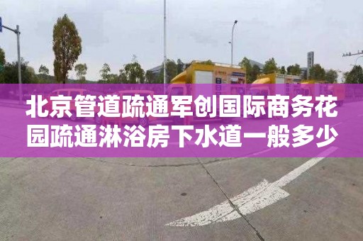 北京管道疏通军创国际商务花园疏通淋浴房下水道一般多少钱