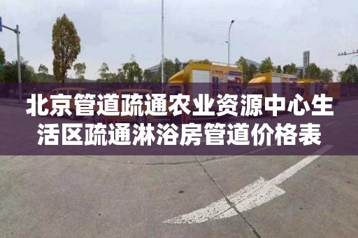 北京管道疏通农业资源中心生活区疏通淋浴房管道价格表