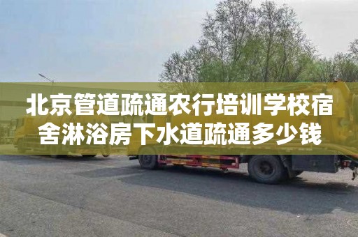 北京管道疏通农行培训学校宿舍淋浴房下水道疏通多少钱